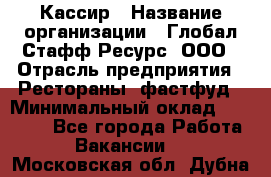 Кассир › Название организации ­ Глобал Стафф Ресурс, ООО › Отрасль предприятия ­ Рестораны, фастфуд › Минимальный оклад ­ 32 000 - Все города Работа » Вакансии   . Московская обл.,Дубна г.